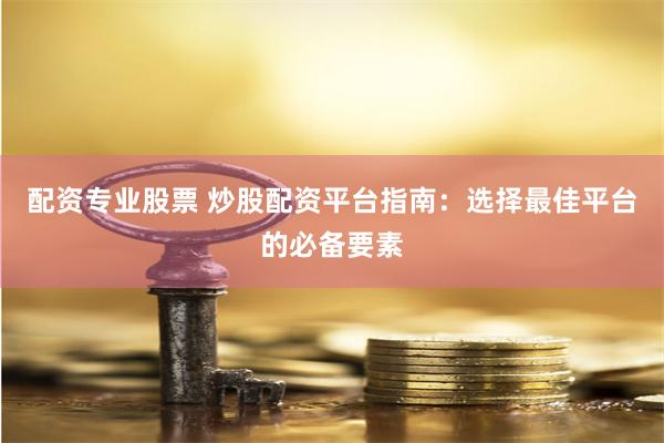 配资专业股票 炒股配资平台指南：选择最佳平台的必备要素