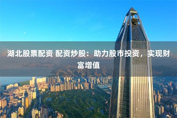 湖北股票配资 配资炒股：助力股市投资，实现财富增值