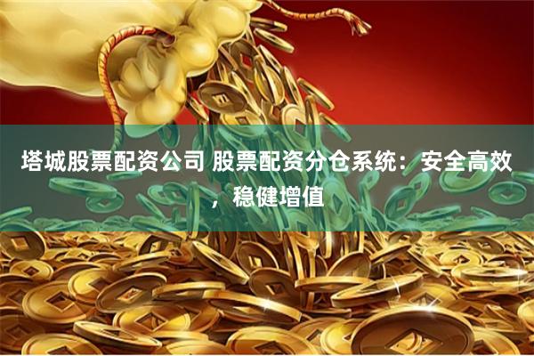 塔城股票配资公司 股票配资分仓系统：安全高效，稳健增值