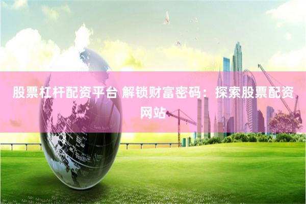 股票杠杆配资平台 解锁财富密码：探索股票配资网站
