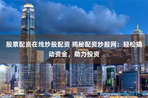 股票配资在线炒股配资 揭秘配资炒股网：轻松撬动资金，助力投资