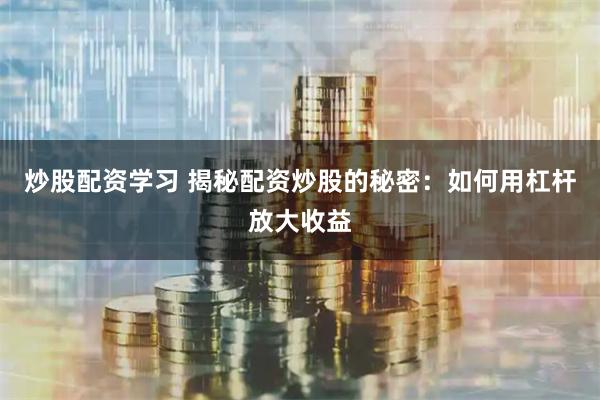 炒股配资学习 揭秘配资炒股的秘密：如何用杠杆放大收益