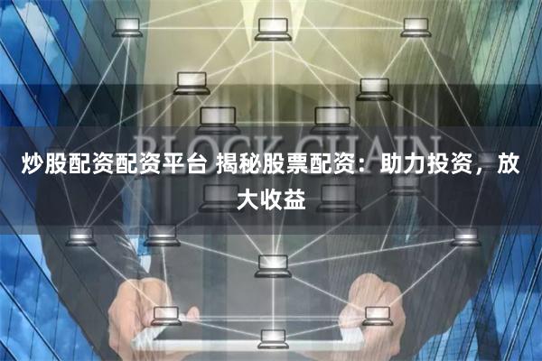 炒股配资配资平台 揭秘股票配资：助力投资，放大收益