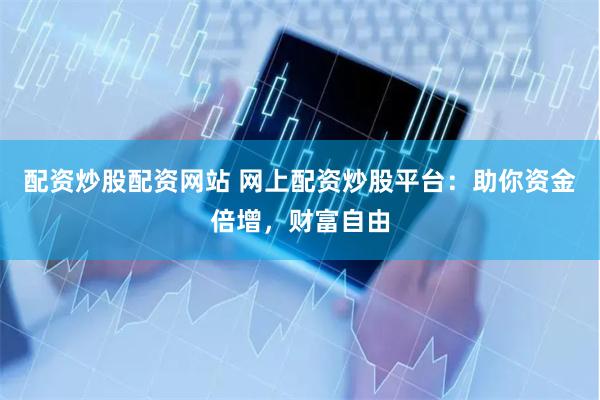 配资炒股配资网站 网上配资炒股平台：助你资金倍增，财富自由