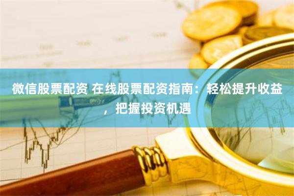 微信股票配资 在线股票配资指南：轻松提升收益，把握投资机遇
