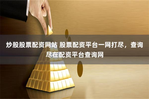 炒股股票配资网站 股票配资平台一网打尽，查询尽在配资平台查询网