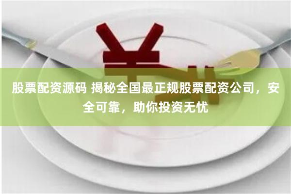 股票配资源码 揭秘全国最正规股票配资公司，安全可靠，助你投资无忧