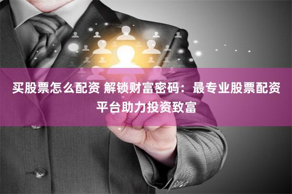 买股票怎么配资 解锁财富密码：最专业股票配资平台助力投资致富