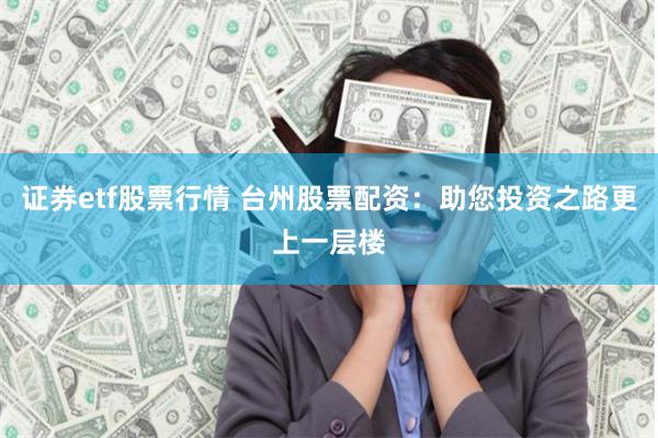 证券etf股票行情 台州股票配资：助您投资之路更上一层楼