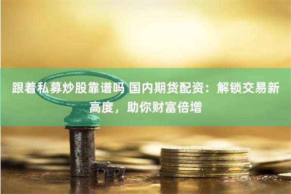 跟着私募炒股靠谱吗 国内期货配资：解锁交易新高度，助你财富倍增