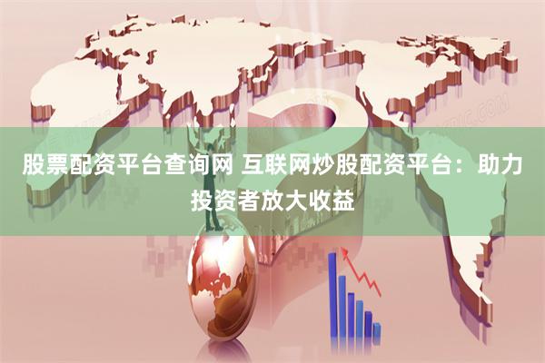 股票配资平台查询网 互联网炒股配资平台：助力投资者放大收益
