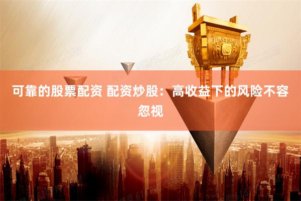 可靠的股票配资 配资炒股：高收益下的风险不容忽视