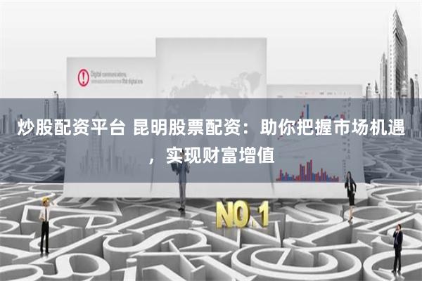 炒股配资平台 昆明股票配资：助你把握市场机遇，实现财富增值