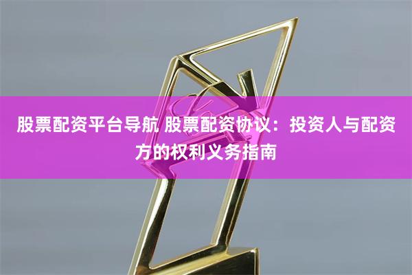 股票配资平台导航 股票配资协议：投资人与配资方的权利义务指南
