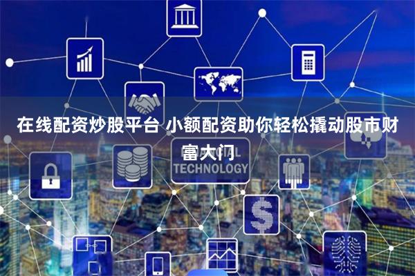 在线配资炒股平台 小额配资助你轻松撬动股市财富大门