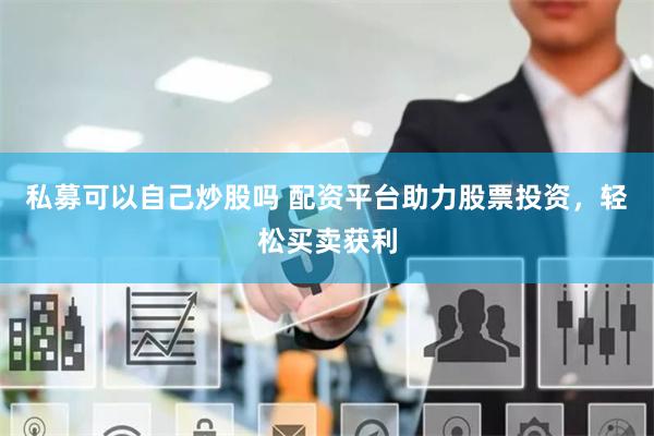 私募可以自己炒股吗 配资平台助力股票投资,轻松买卖获利
