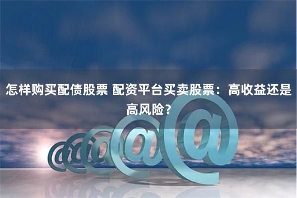怎样购买配债股票 配资平台买卖股票:高收益还是高风险?