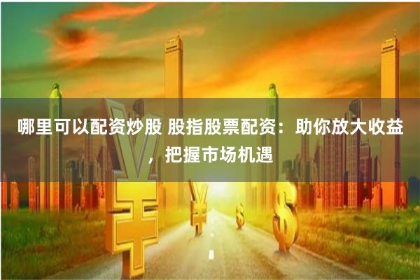 哪里可以配资炒股 股指股票配资:助你放大收益,把握市场机遇
