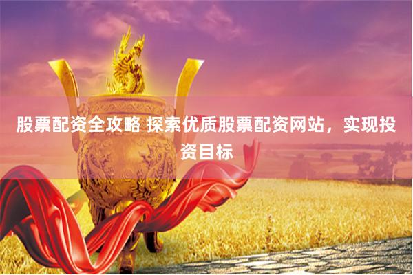 股票配资全攻略 探索优质股票配资网站,实现投资目标