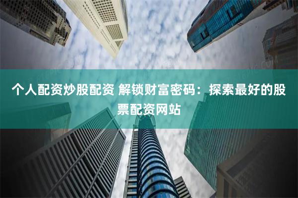 个人配资炒股配资 解锁财富密码:探索最好的股票配资网站
