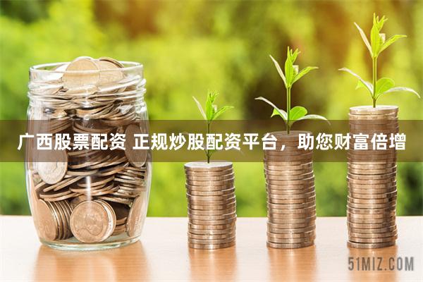 广西股票配资 正规炒股配资平台,助您财富倍增