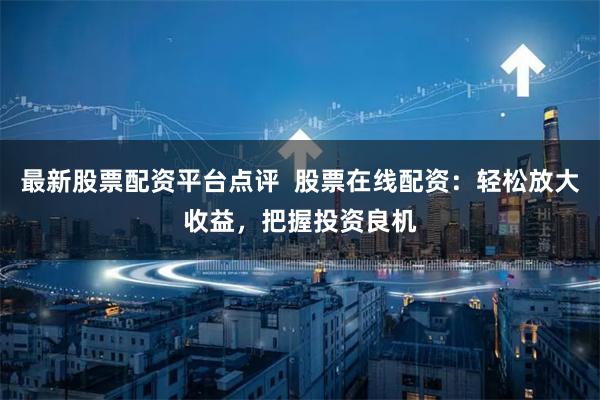 最新股票配资平台点评  股票在线配资:轻松放大收益,把握投资良机