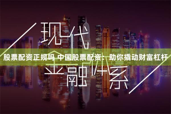 股票配资正规吗 中国股票配资:助你撬动财富杠杆