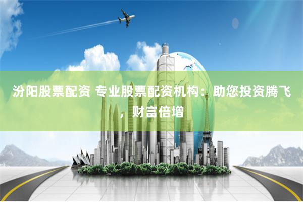 汾阳股票配资 专业股票配资机构:助您投资腾飞,财富倍增