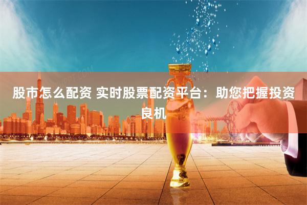 股市怎么配资 实时股票配资平台:助您把握投资良机