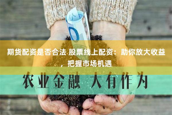 期货配资是否合法 股票线上配资:助你放大收益,把握市场机遇