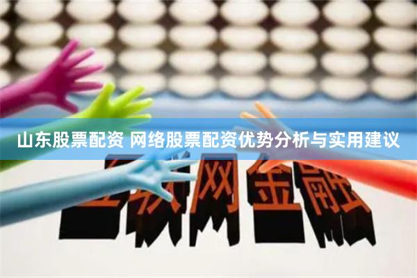山东股票配资 网络股票配资优势分析与实用建议