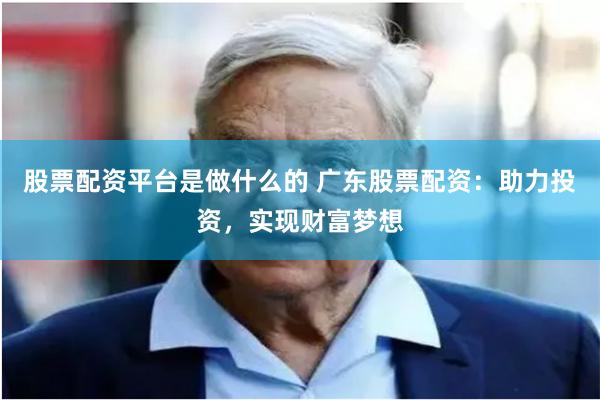 股票配资平台是做什么的 广东股票配资：助力投资，实现财富梦想