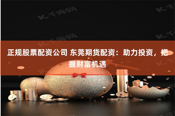 正规股票配资公司 东莞期货配资：助力投资，把握财富机遇