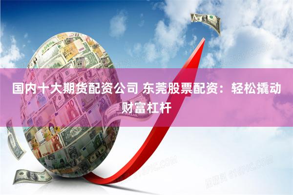 国内十大期货配资公司 东莞股票配资：轻松撬动财富杠杆