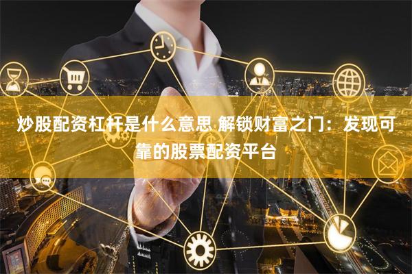 炒股配资杠杆是什么意思 解锁财富之门:发现可靠的股票配资平台