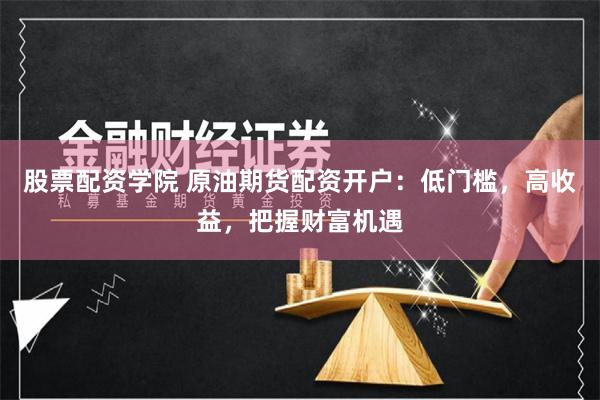 股票配资学院 原油期货配资开户:低门槛,高收益,把握财富机遇