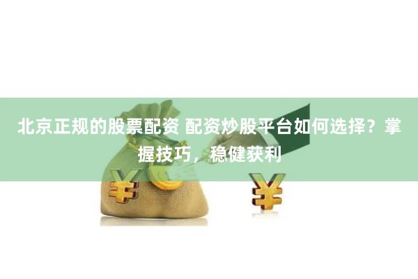北京正规的股票配资 配资炒股平台如何选择?掌握技巧,稳健获利