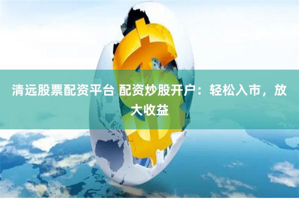 清远股票配资平台 配资炒股开户:轻松入市,放大收益