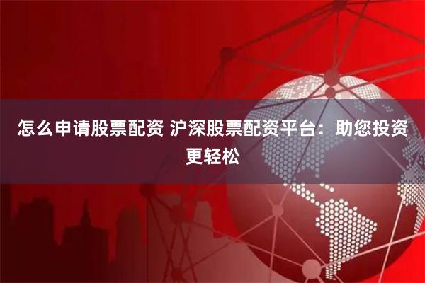 怎么申请股票配资 沪深股票配资平台：助您投资更轻松