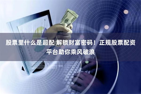 股票里什么是超配 解锁财富密码!正规股票配资平台助你乘风破浪
