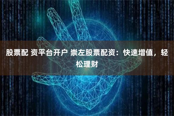 股票配 资平台开户 崇左股票配资:快速增值,轻松理财