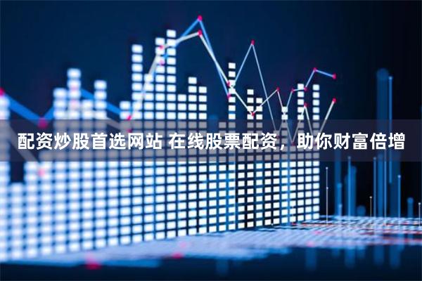 配资炒股首选网站 在线股票配资,助你财富倍增