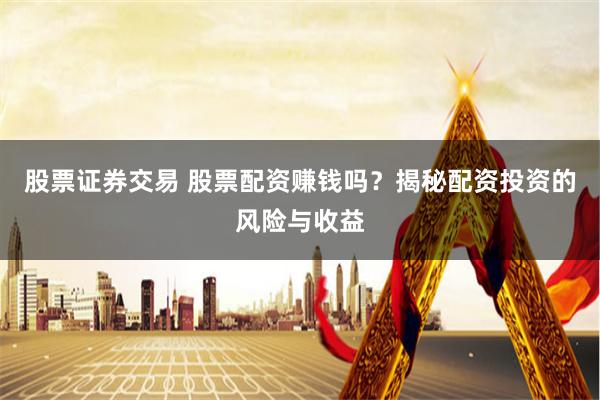 股票证券交易 股票配资赚钱吗?揭秘配资投资的风险与收益