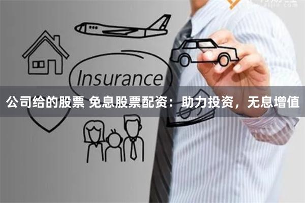公司给的股票 免息股票配资:助力投资,无息增值