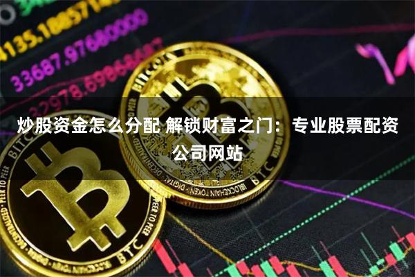 炒股资金怎么分配 解锁财富之门:专业股票配资公司网站