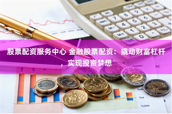 股票配资服务中心 金融股票配资:撬动财富杠杆,实现投资梦想