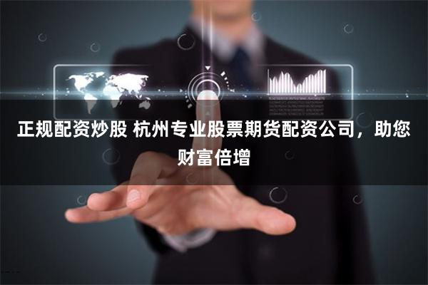 正规配资炒股 杭州专业股票期货配资公司,助您财富倍增