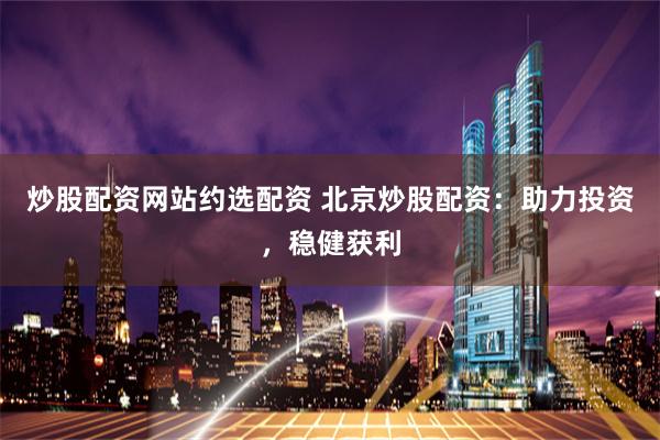 炒股配资网站约选配资 北京炒股配资：助力投资，稳健获利