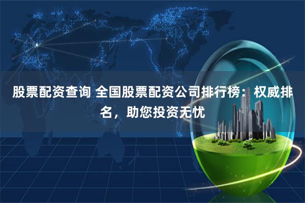 股票配资查询 全国股票配资公司排行榜:权威排名,助您投资无忧