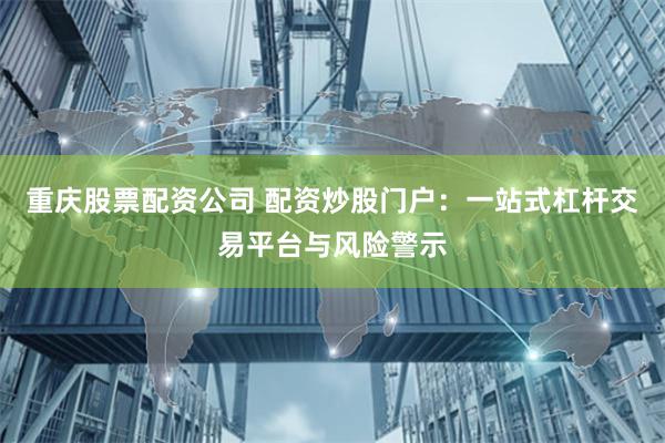 重庆股票配资公司 配资炒股门户：一站式杠杆交易平台与风险警示